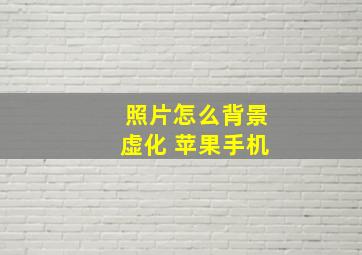 照片怎么背景虚化 苹果手机